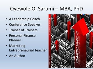 Oyewole O. Sarumi – MBA, PhD
• A Leadership Coach
• Conference Speaker
• Trainer of Trainers
• Personal Finance
Planner
• Marketing
Entrepreneurial Teacher
• An Author
 