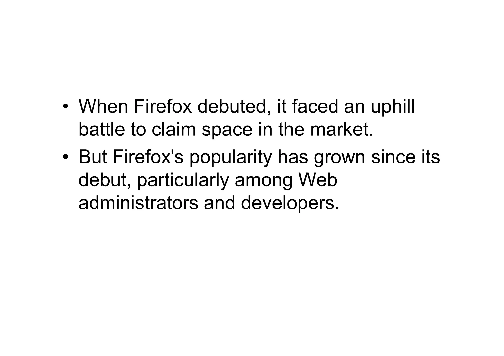 • When Firefox debuted, it faced an uphill
  battle to claim space in the market.
• But Firefox's popularity has grown since its
  debut, particularly among Web
  administrators and developers.
 