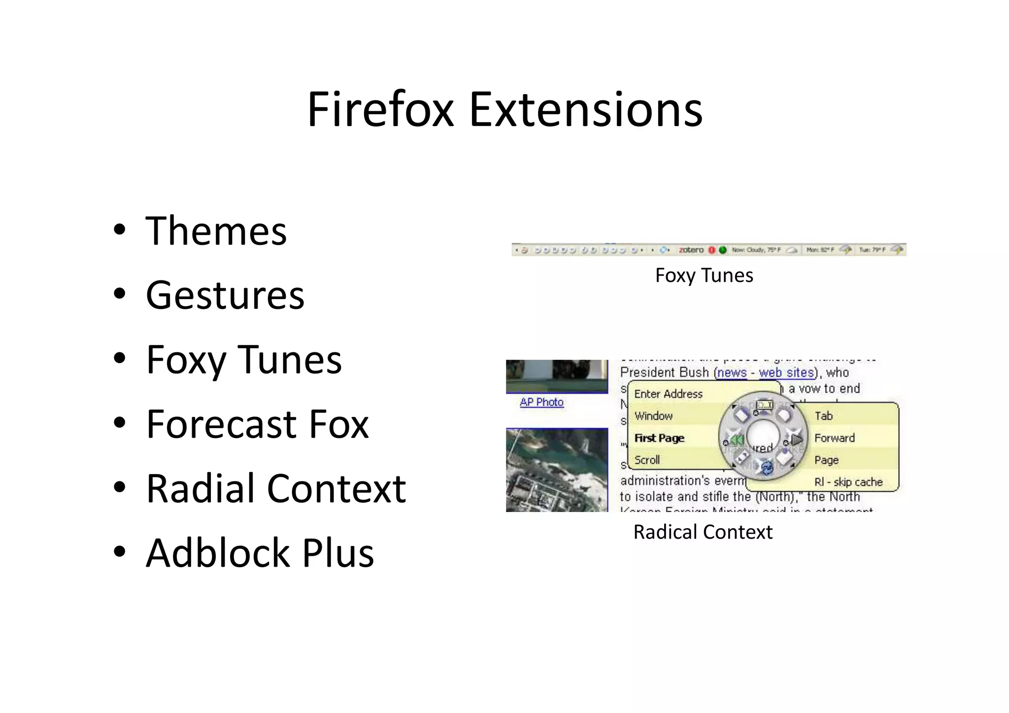 Firefox	
  Extensions	

•  Themes	
  
                                    Foxy	
  Tunes	
•  Gestures	
  
•  Foxy	
  Tunes	
  	
  
•  Forecast	
  Fox	
  	
  
•  Radial	
  Context	
  	
  
                                  Radical	
  Context	
•  Adblock	
  Plus	
  	
 