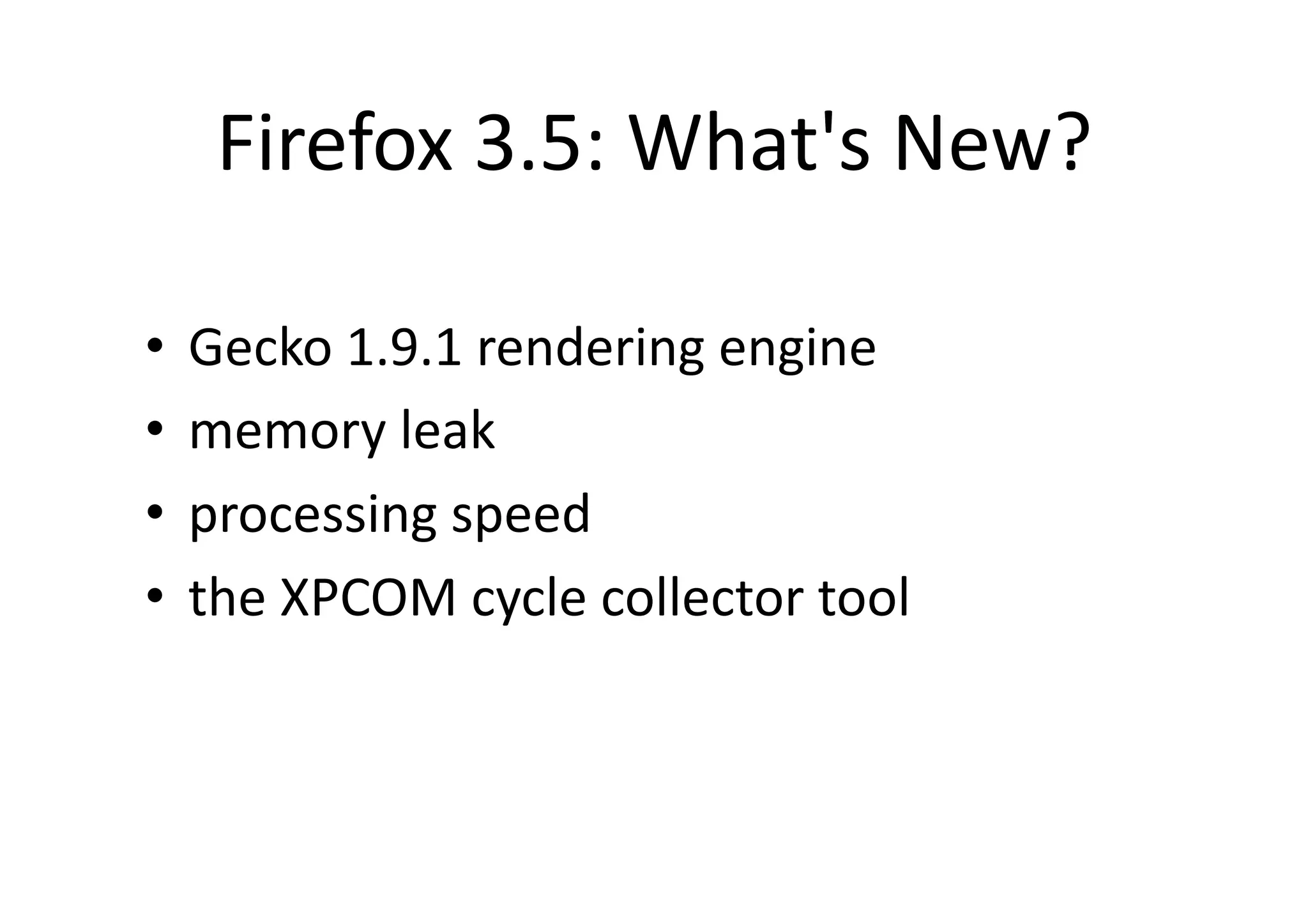 Firefox	
  3.5:	
  What's	
  New?	

•  Gecko	
  1.9.1	
  rendering	
  engine	
  
•  memory	
  leak	
  
•  processing	
  speed	
  
•  the	
  XPCOM	
  cycle	
  collector	
  tool	
 