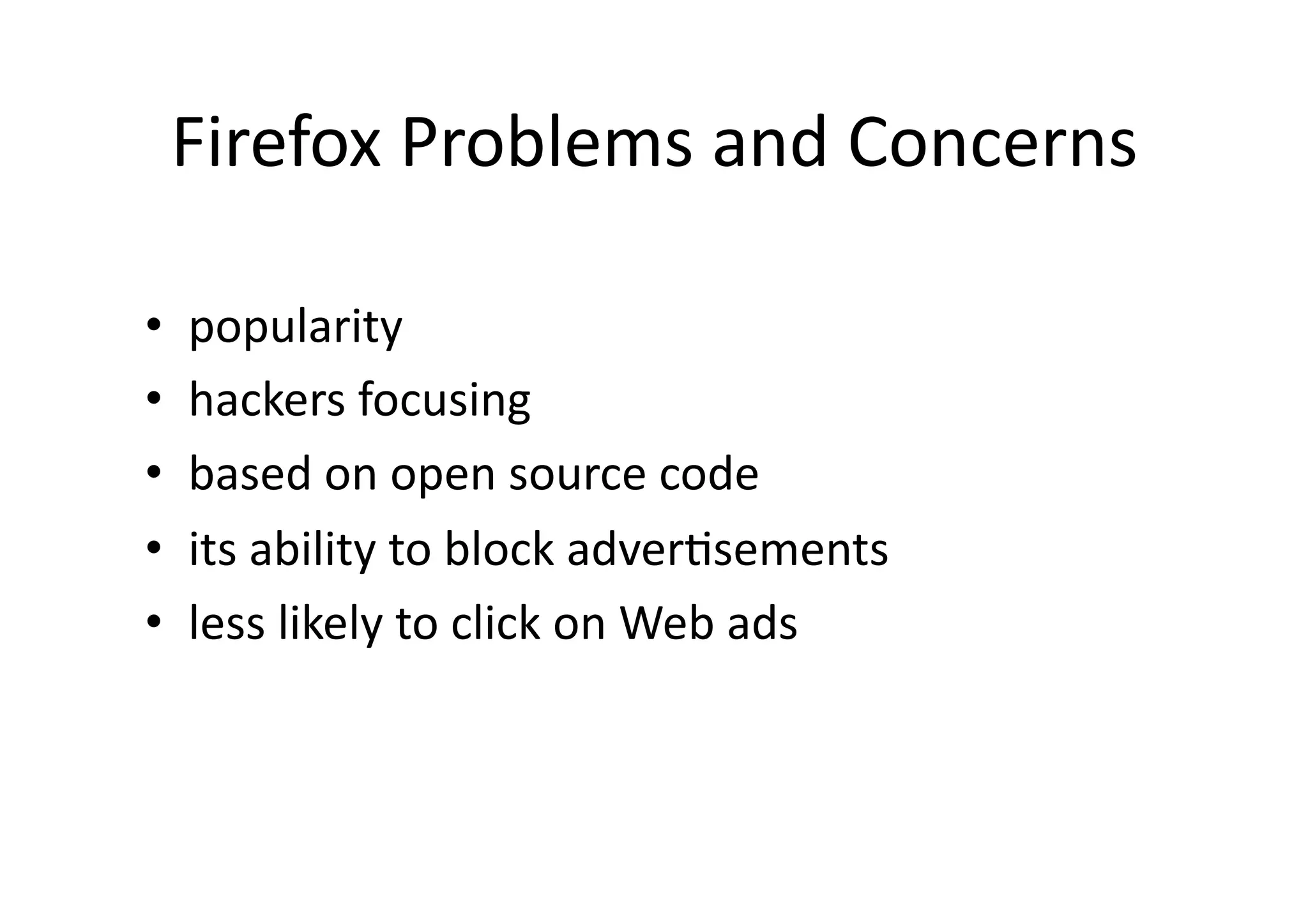 Firefox	
  Problems	
  and	
  Concerns	

•    popularity	
  
•    hackers	
  focusing	
  
•    based	
  on	
  open	
  source	
  code	
  
•    its	
  ability	
  to	
  block	
  adver?sements	
  
•    less	
  likely	
  to	
  click	
  on	
  Web	
  ads	
 