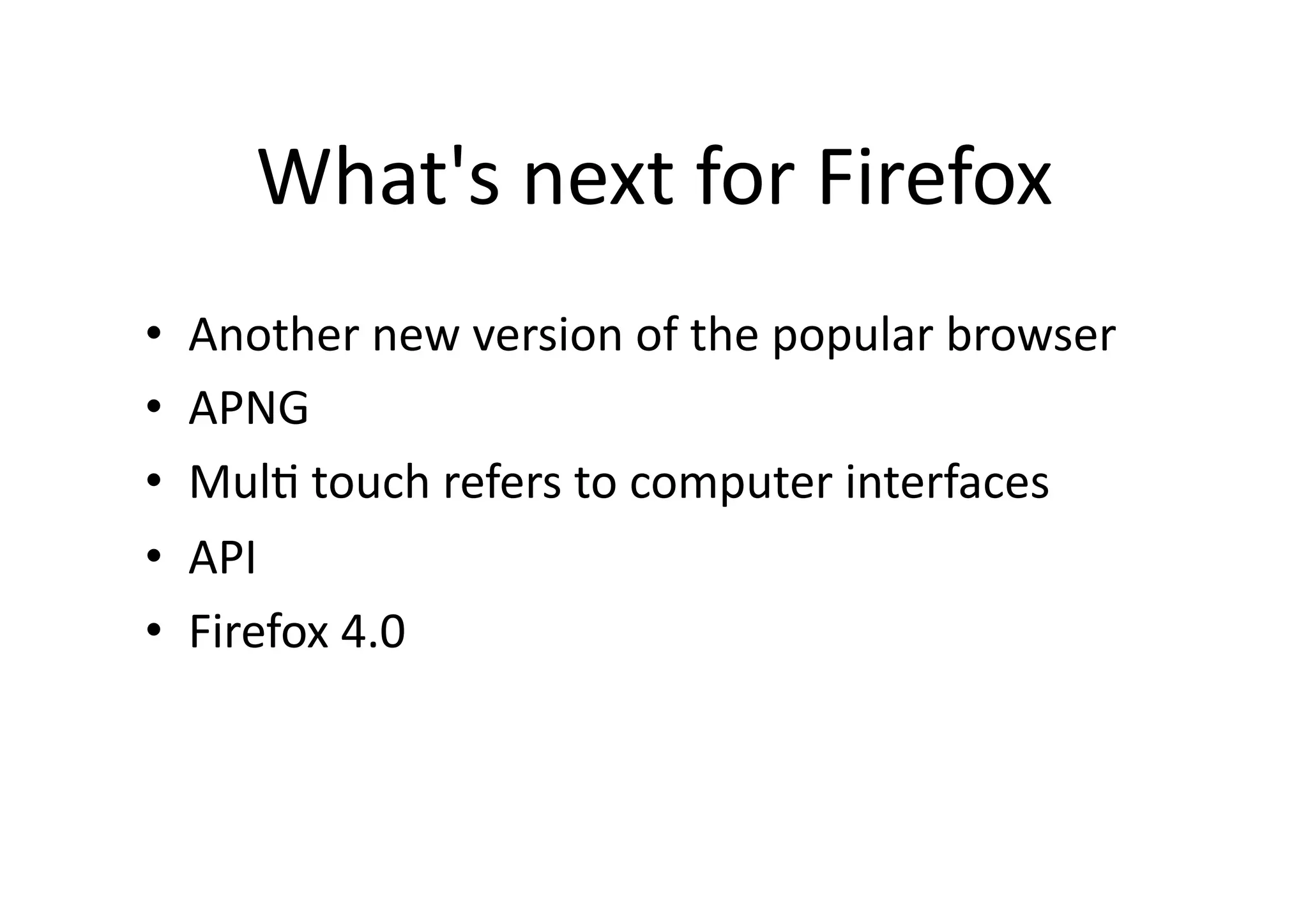 What's	
  next	
  for	
  Firefox	
•    Another	
  new	
  version	
  of	
  the	
  popular	
  browser	
  
•    APNG	
  
•    Mul?	
  touch	
  refers	
  to	
  computer	
  interfaces	
  
•    API	
  
•    Firefox	
  4.0	
  
 