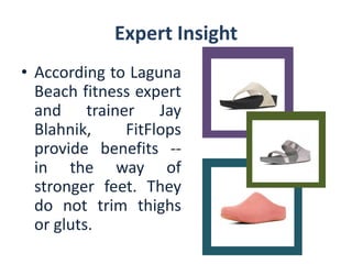 Expert Insight 
•AccordingtoLagunaBeachfitnessexpertandtrainerJayBlahnik,FitFlopsprovidebenefits-- inthewayofstrongerfeet.Theydonottrimthighsorgluts.  