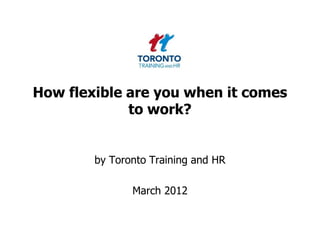 How flexible are you when it comes
             to work?


        by Toronto Training and HR

               March 2012
 
