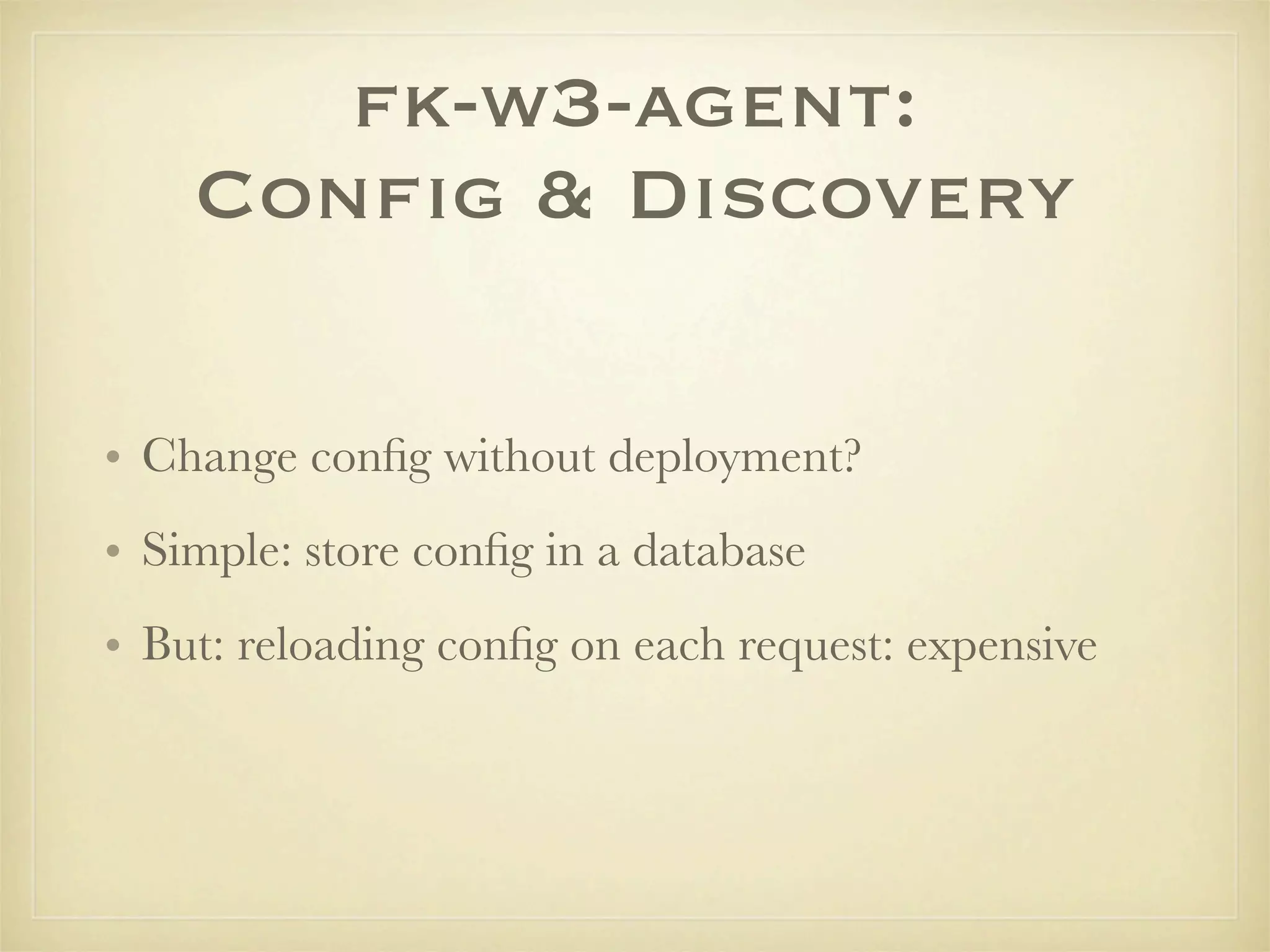 fk-w3-agent:
    Conﬁg & Discovery

• Change conﬁg without deployment?
• Simple: store conﬁg in a database
• But: reloading conﬁg on each request: expensive
 