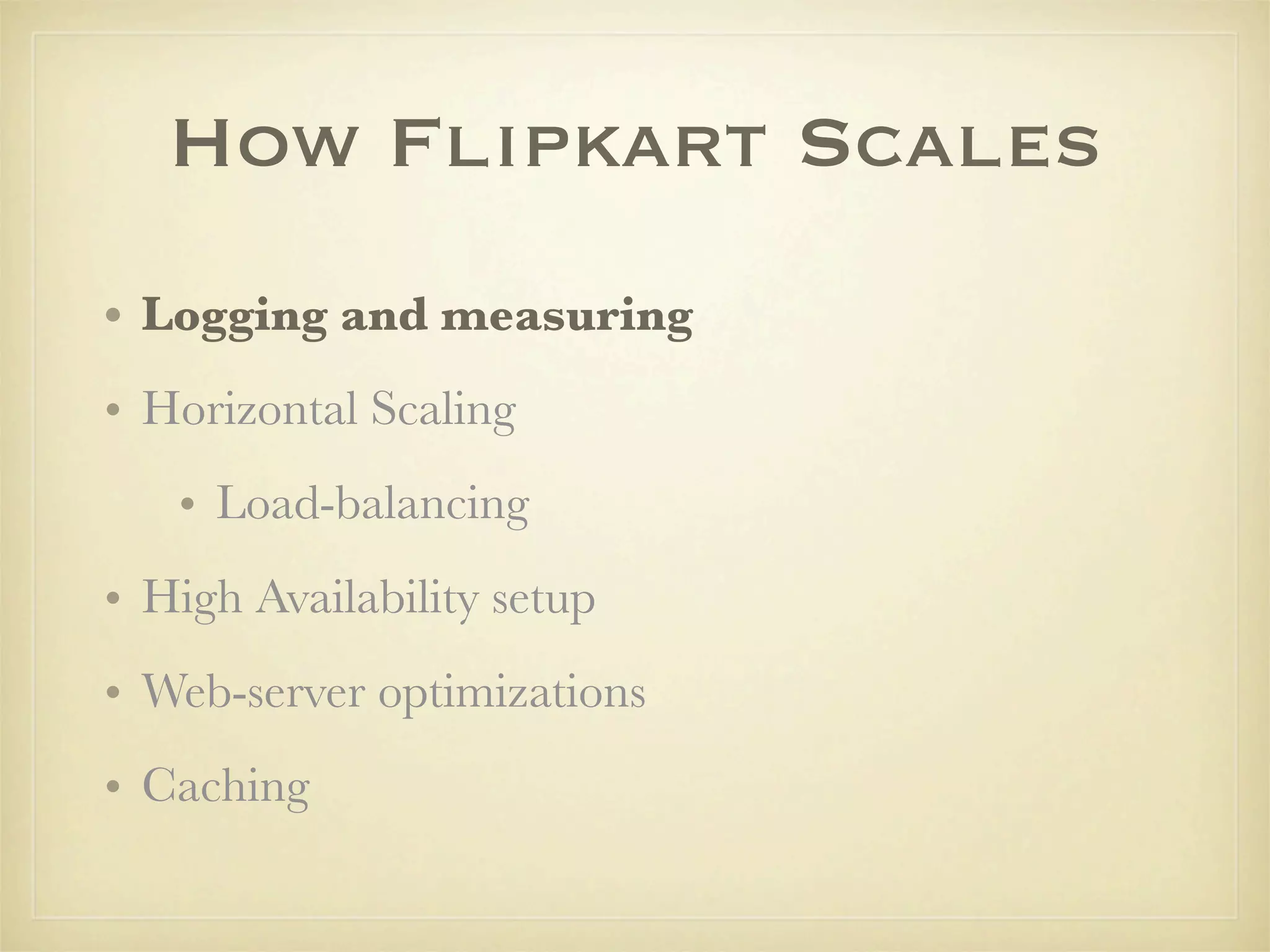 How Flipkart Scales
• Logging and measuring
• Horizontal Scaling
   • Load-balancing
• High Availability setup
• Web-server optimizations
• Caching
 