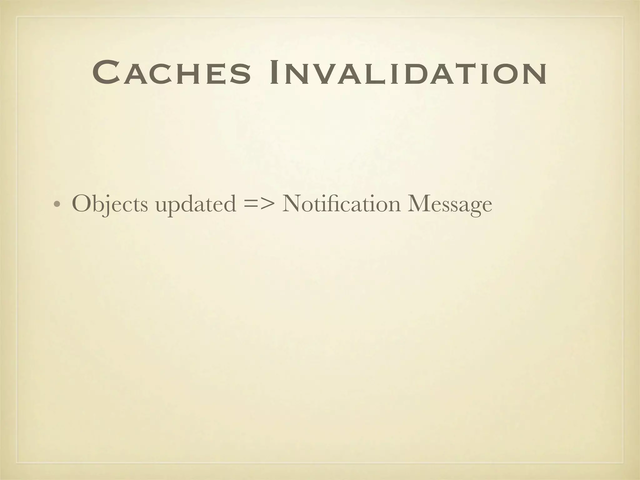 Caches Invalidation

• Objects updated => Notiﬁcation Message
 