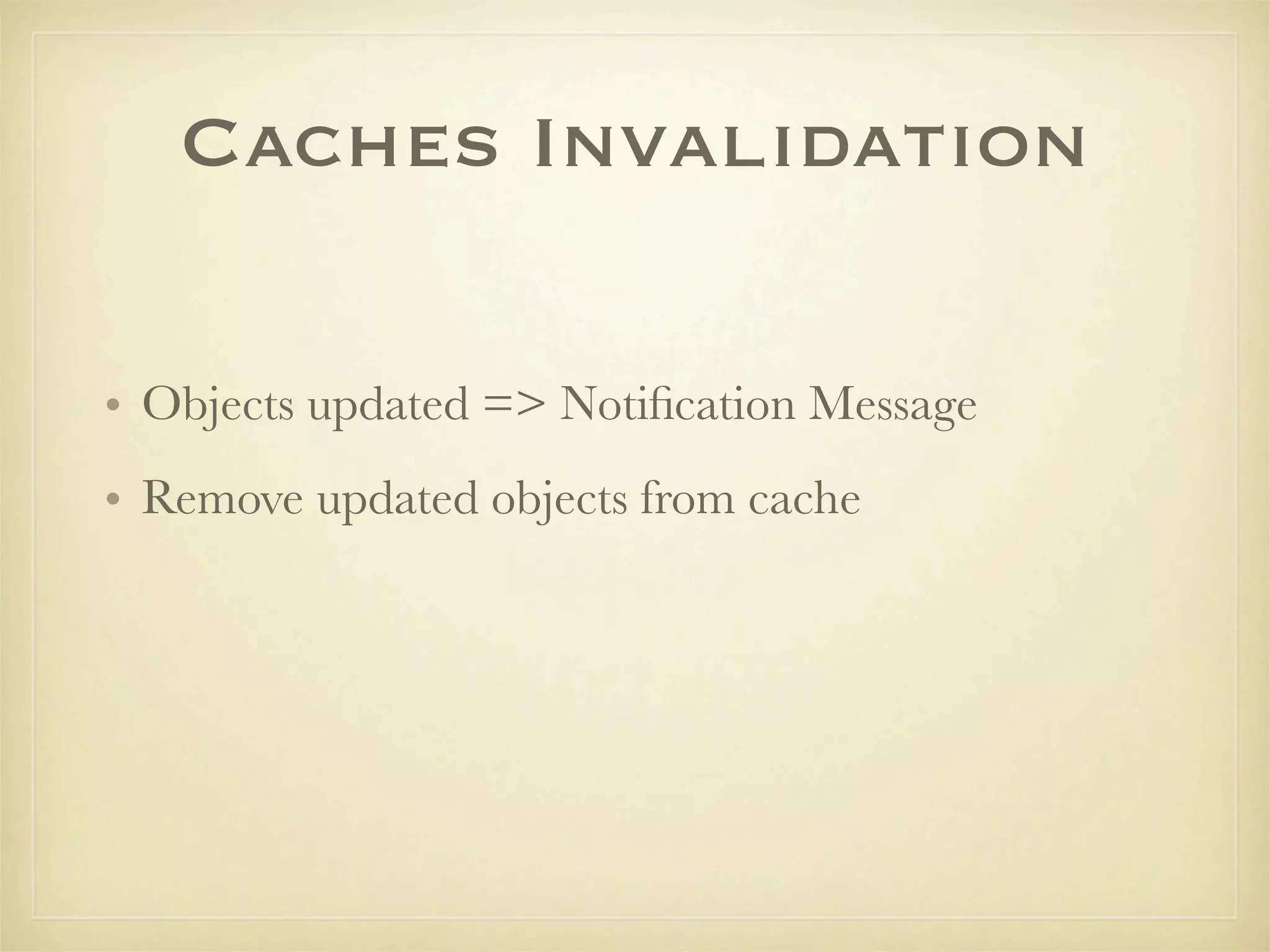 Caches Invalidation

• Objects updated => Notiﬁcation Message
• Remove updated objects from cache
 