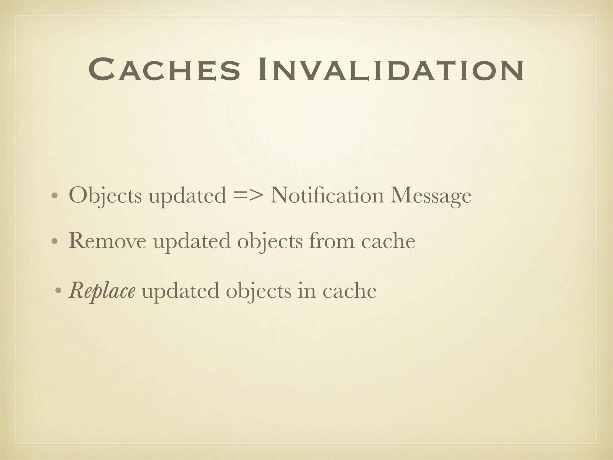 Caches Invalidation

• Objects updated => Notiﬁcation Message
• Remove updated objects from cache

• Replace updated objects in cache
 