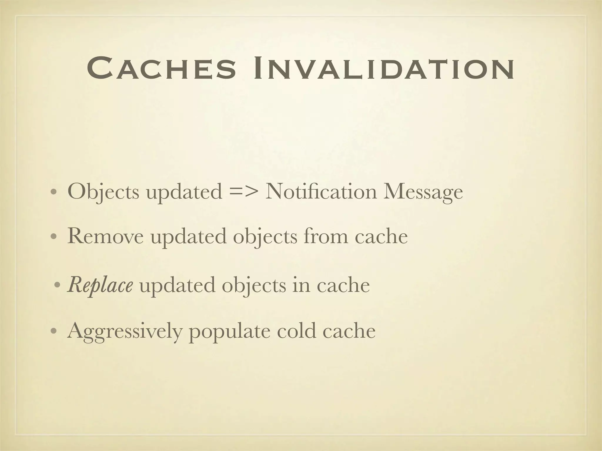 Caches Invalidation

• Objects updated => Notiﬁcation Message
• Remove updated objects from cache

• Replace updated objects in cache
• Aggressively populate cold cache
 