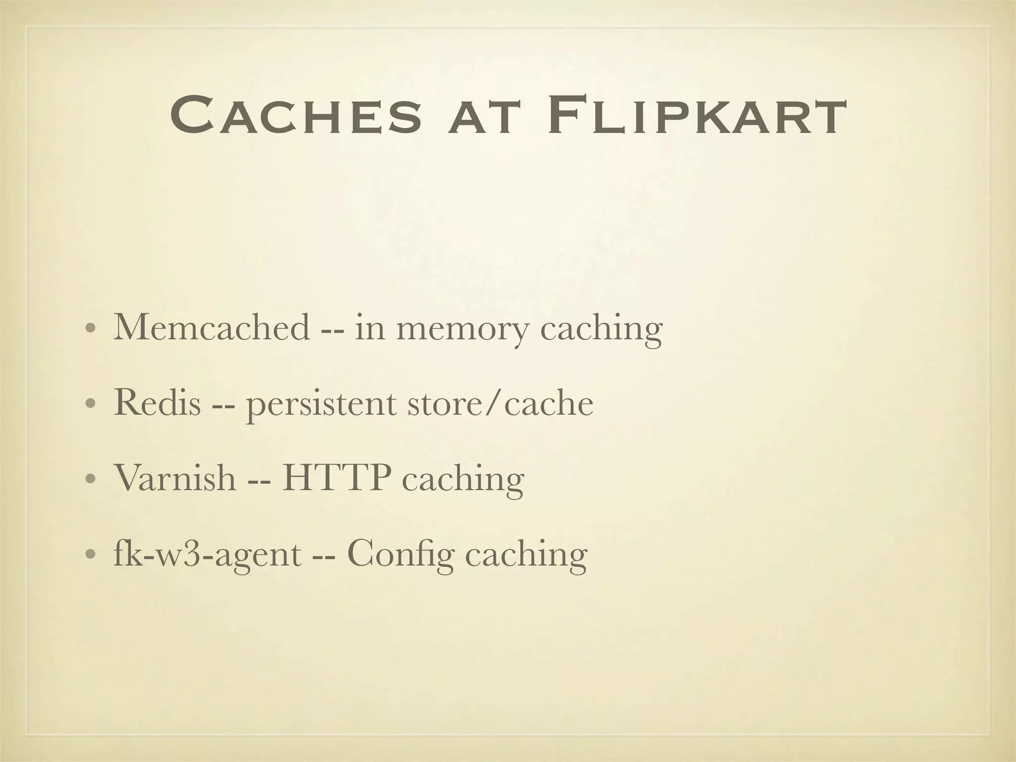 Caches at Flipkart

• Memcached -- in memory caching
• Redis -- persistent store/cache
• Varnish -- HTTP caching
• fk-w3-agent -- Conﬁg caching
 