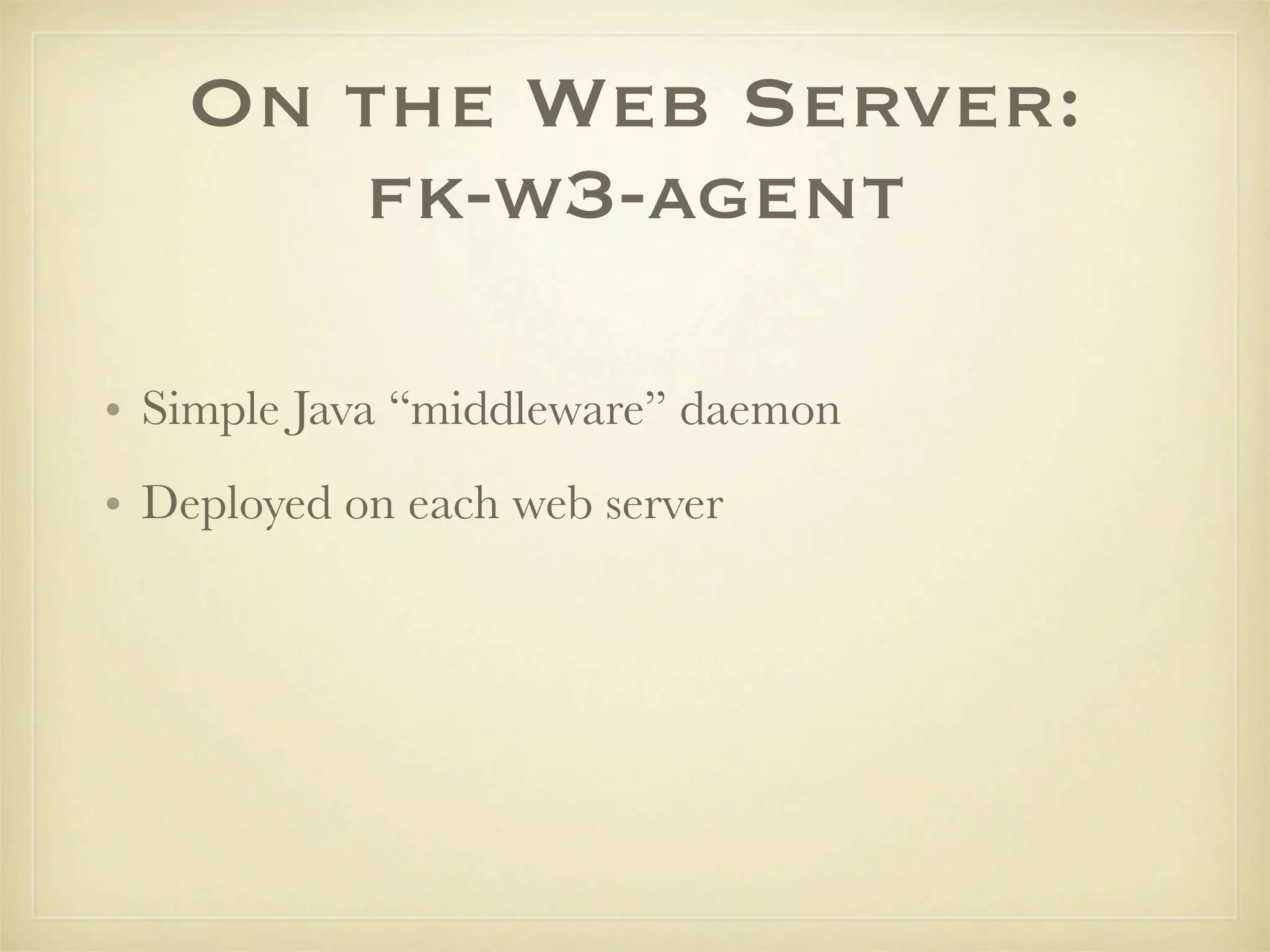 On the Web Server:
      fk-w3-agent

• Simple Java “middleware” daemon
• Deployed on each web server
 