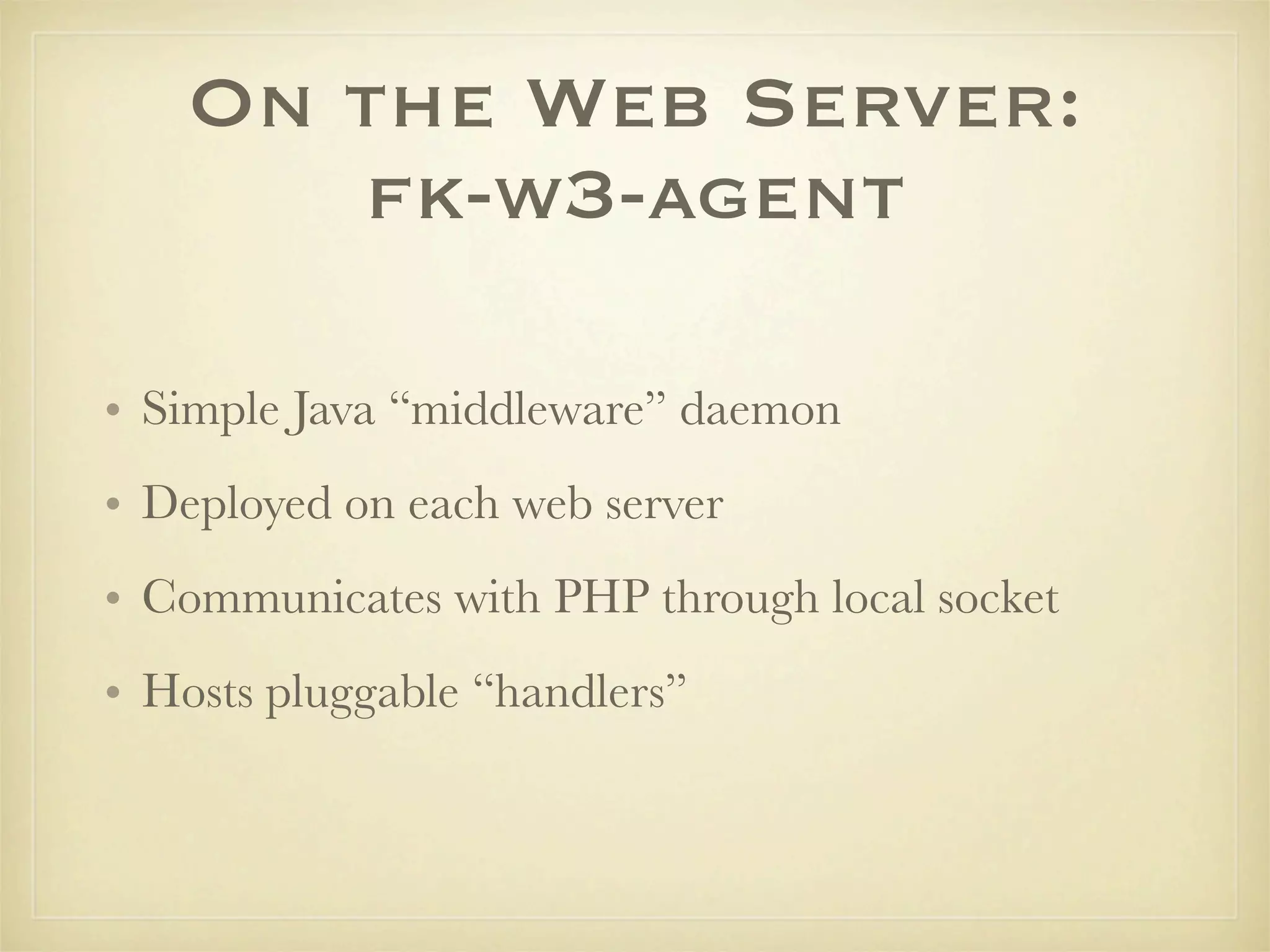 On the Web Server:
      fk-w3-agent

• Simple Java “middleware” daemon
• Deployed on each web server
• Communicates with PHP through local socket
• Hosts pluggable “handlers”
 
