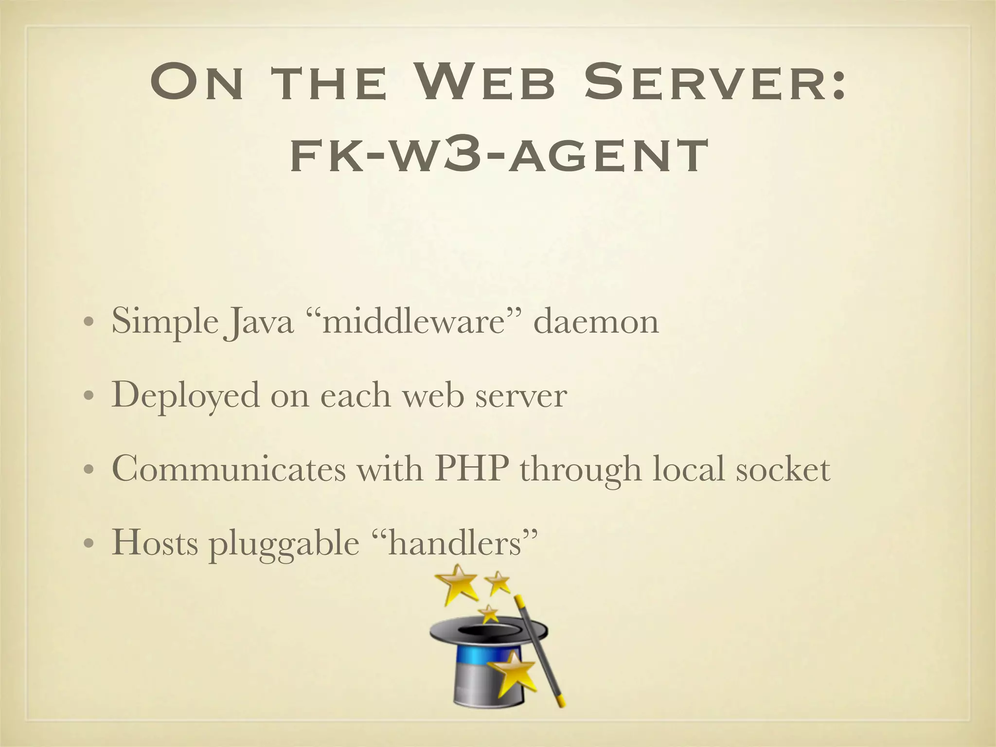 On the Web Server:
      fk-w3-agent

• Simple Java “middleware” daemon
• Deployed on each web server
• Communicates with PHP through local socket
• Hosts pluggable “handlers”
 