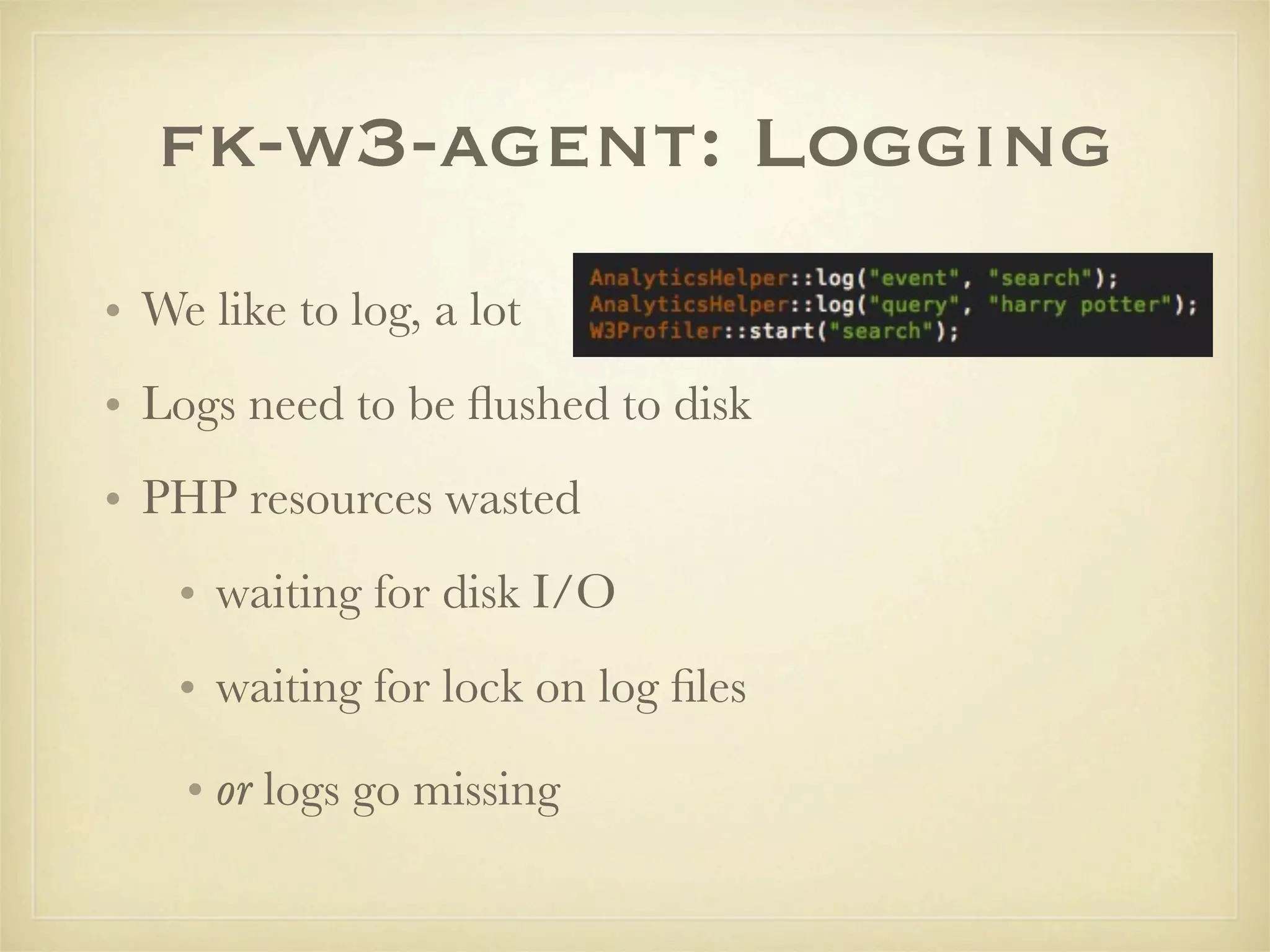 fk-w3-agent: Logging
• We like to log, a lot
• Logs need to be ﬂushed to disk
• PHP resources wasted
    • waiting for disk I/O
    • waiting for lock on log ﬁles

    • or logs go missing
 