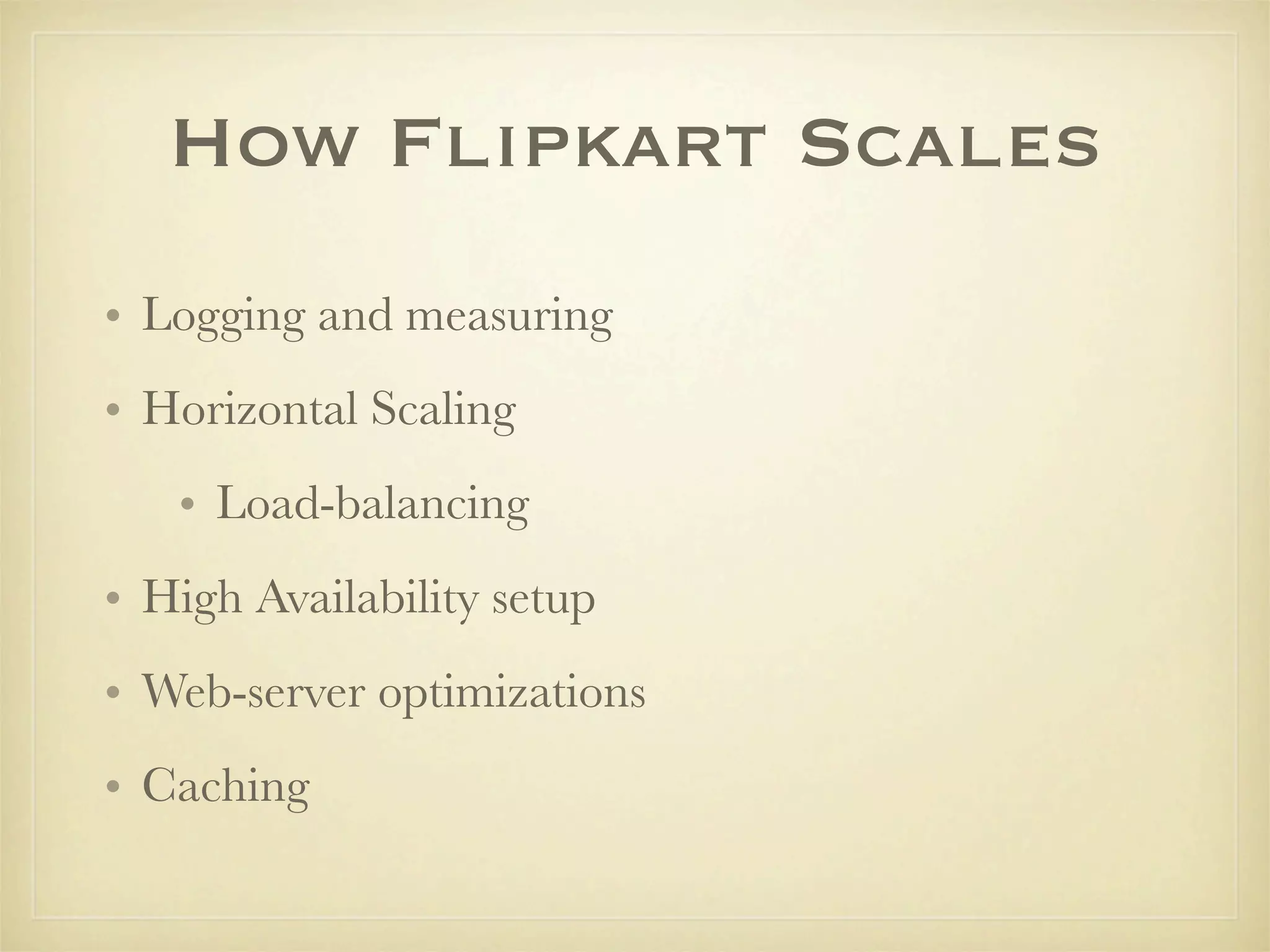 How Flipkart Scales
• Logging and measuring
• Horizontal Scaling
   • Load-balancing
• High Availability setup
• Web-server optimizations
• Caching
 
