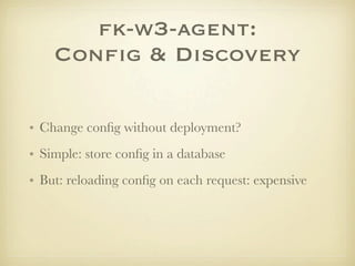 fk-w3-agent:
    Conﬁg & Discovery

• Change conﬁg without deployment?
• Simple: store conﬁg in a database
• But: reloading conﬁg on each request: expensive
 
