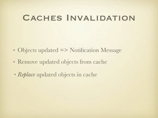 Caches Invalidation

• Objects updated => Notiﬁcation Message
• Remove updated objects from cache

• Replace updated objects in cache
 