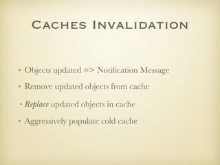 Caches Invalidation

• Objects updated => Notiﬁcation Message
• Remove updated objects from cache

• Replace updated objects in cache
• Aggressively populate cold cache
 