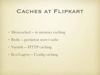 Caches at Flipkart

• Memcached -- in memory caching
• Redis -- persistent store/cache
• Varnish -- HTTP caching
• fk-w3-agent -- Conﬁg caching
 