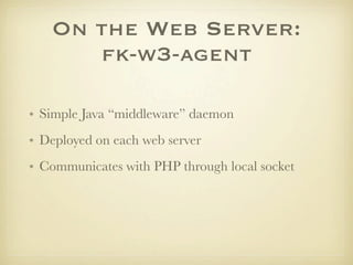 On the Web Server:
      fk-w3-agent

• Simple Java “middleware” daemon
• Deployed on each web server
• Communicates with PHP through local socket
 