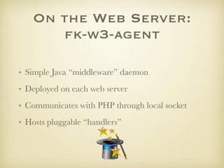 On the Web Server:
      fk-w3-agent

• Simple Java “middleware” daemon
• Deployed on each web server
• Communicates with PHP through local socket
• Hosts pluggable “handlers”
 