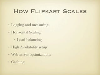 How Flipkart Scales
• Logging and measuring
• Horizontal Scaling
   • Load-balancing
• High Availability setup
• Web-server optimizations
• Caching
 