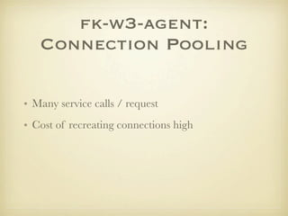 fk-w3-agent:
   Connection Pooling

• Many service calls / request
• Cost of recreating connections high
 