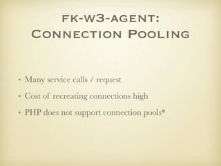 fk-w3-agent:
   Connection Pooling

• Many service calls / request
• Cost of recreating connections high
• PHP does not support connection pools*
 