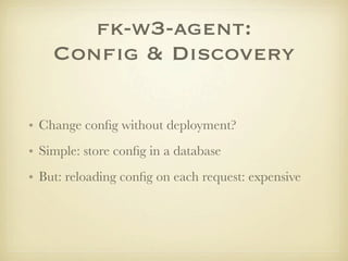 fk-w3-agent:
    Conﬁg & Discovery

• Change conﬁg without deployment?
• Simple: store conﬁg in a database
• But: reloadin...