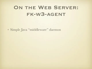 On the Web Server:
      fk-w3-agent

• Simple Java “middleware” daemon
 