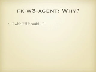 fk-w3-agent: Why?
• “I wish PHP could ...”
 