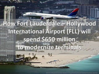 How Fort Lauderdale – Hollywood
International Airport (FLL) will
spend $650 million
to modernize terminals
Source: Broward County Aviation Department/South Florida Business Journal
 