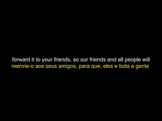 forward it to your friends, so our friends and all people will reenvie-o aos seus amigos, para que, eles e toda a gente  