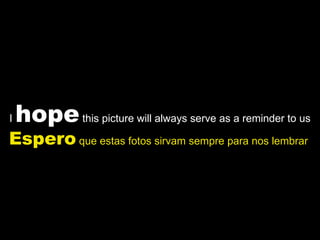 I  hope  this picture will always serve as a reminder to us Espero  que estas fotos sirvam sempre para nos lembrar  