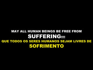 MAY ALL HUMAN BEINGS BE FREE FROM  SUFFERING !!!! QUE TODOS OS SERES HUMANOS SEJAM LIVRES DE  SOFRIMENTO 