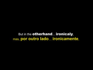 But in the  otherhand ...  ironicaly ,  mas,  por outro lado …  ironicamente ,  