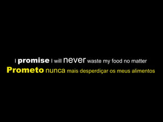 I  promise  I will  never  waste my food no matter  Prometo   nunca  mais desperdiçar os meus alimentos   