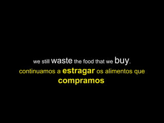 we still  waste  the food that we  buy . continuamos a  estragar  os alimentos que  compramos   