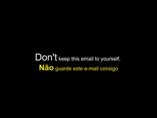 Don't  keep this email to yourself,  Não  guarde este e-mail consigo 