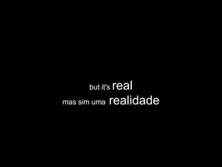 but it's  real mas sim uma  realidade 