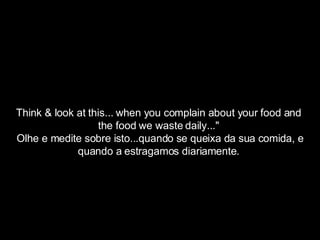 Think & look at this... when you complain about your food and  the food we waste daily..."  Olhe e medite sobre isto...quando se queixa da sua comida, e quando a estragamos diariamente.  