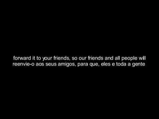 forward it to your friends, so our friends and all people will reenvie-o aos seus amigos, para que, eles e toda a gente  