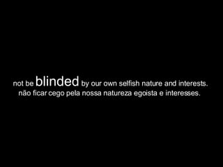 not be  blinded  by our own selfish nature and interests.  não ficar cego pela nossa natureza egoista e interesses.  