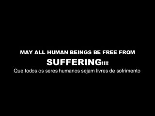 MAY ALL HUMAN BEINGS BE FREE FROM  SUFFERING !!!! Que todos os seres humanos sejam livres de sofrimento  