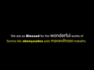 We are so Blessed for the wonderful works of
Somos tão abençoados pelo maravilhoso trabalho
 