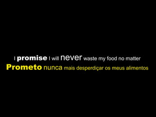 I promise I will never waste my food no matter
Prometo nunca mais desperdiçar os meus alimentos
 