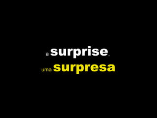 a surprise,
uma surpresa
 