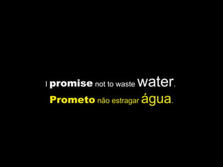 I promise not to waste water.
Prometo não estragar água.
 