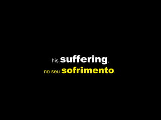 his suffering.
no seu sofrimento.
 